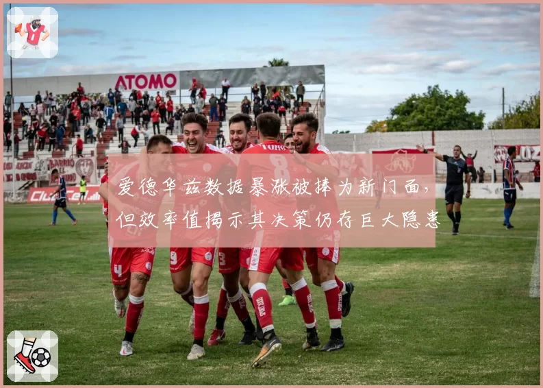 爱德华兹数据暴涨被捧为新门面，但效率值揭示其决策仍存巨大隐患