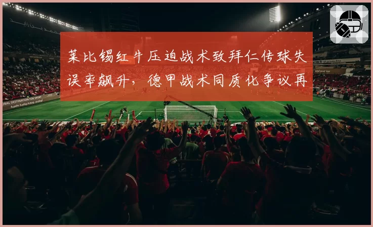莱比锡红牛压迫战术致拜仁传球失误率飙升,德甲战术同质化争议再起