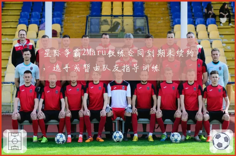 星际争霸2Maru教练合同到期未续约,选手或暂由队友指导训练