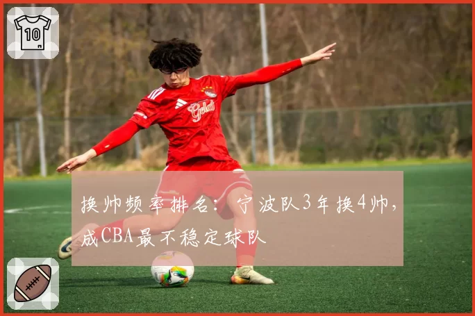 换帅频率排名：宁波队3年换4帅，成CBA最不稳定球队