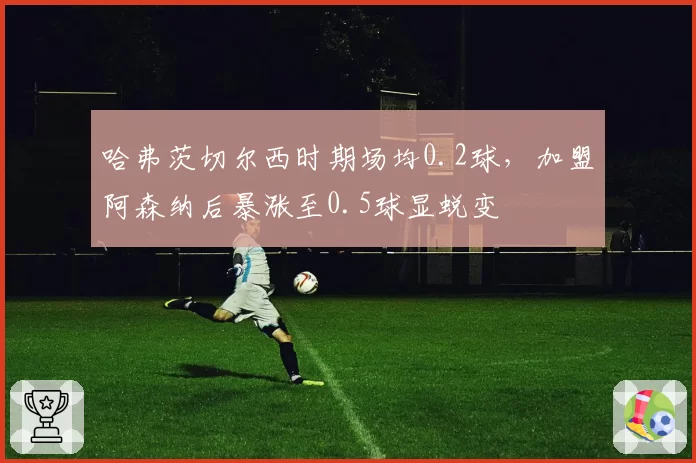 哈弗茨切尔西时期场均0.2球，加盟阿森纳后暴涨至0.5球显蜕变