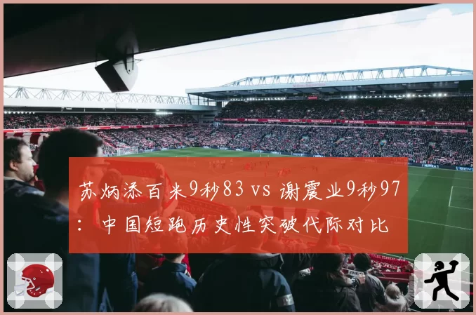 苏炳添百米9秒83 vs 谢震业9秒97：中国短跑历史性突破代际对比