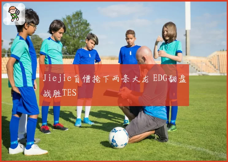 Jiejie盲僧抢下两条大龙 EDG翻盘战胜TES