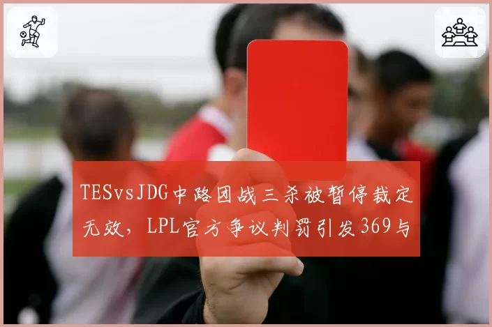 TESvsJDG中路团战三杀被暂停裁定无效,LPL官方争议判罚引发369与Kanavi赛后互喷