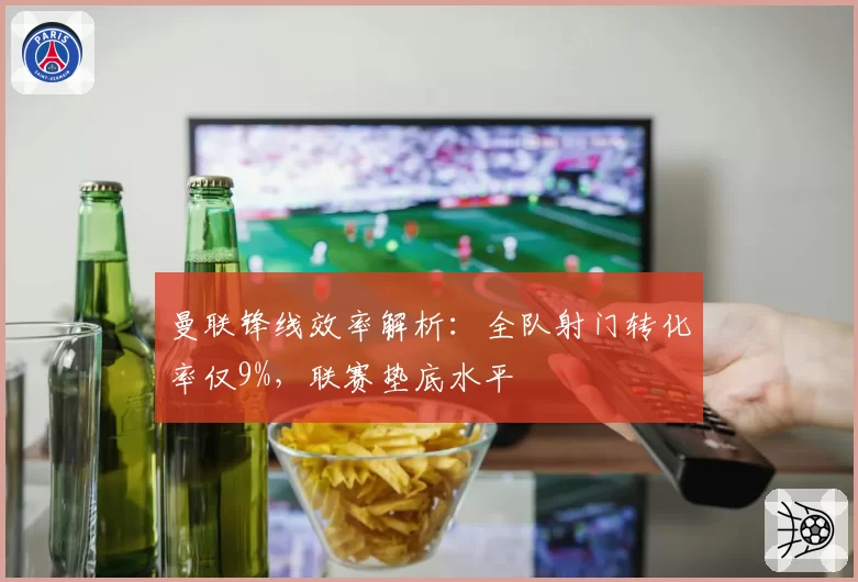 曼联锋线效率解析:全队射门转化率仅9%,联赛垫底水平