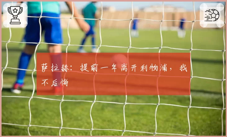 萨拉赫:提前一年离开利物浦,我不后悔