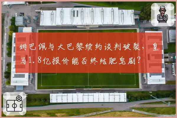 姆巴佩与大巴黎续约谈判破裂，皇马1.8亿报价能否终结肥皂剧？