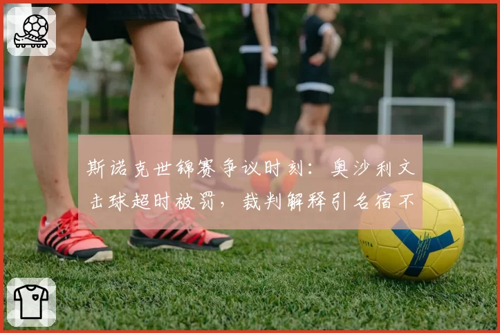 斯诺克世锦赛争议时刻：奥沙利文击球超时被罚，裁判解释引名宿不满