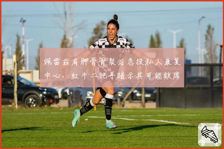 佩雷兹肩胛骨骨裂后急投私人康复中心，红牛二把手暗示其可能缺席夏休前两站