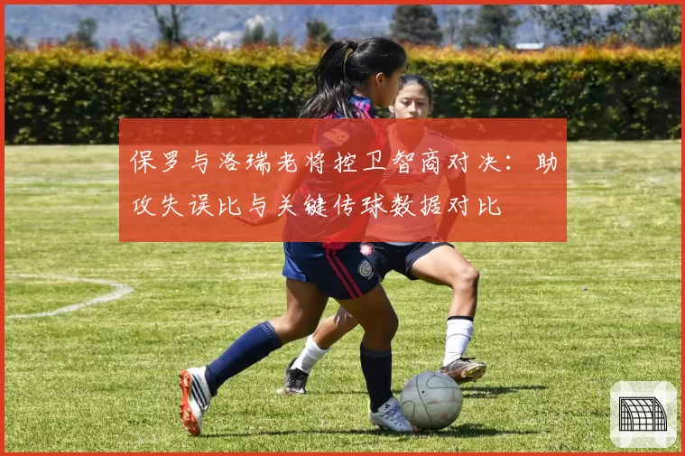 保罗与洛瑞老将控卫智商对决：助攻失误比与关键传球数据对比