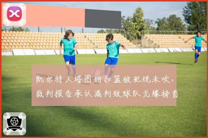 凯尔特人塔图姆扣篮被犯规未吹，裁判报告承认漏判致球队无缘榜首