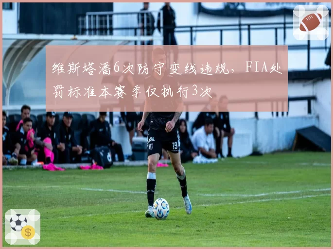 维斯塔潘6次防守变线违规,FIA处罚标准本赛季仅执行3次