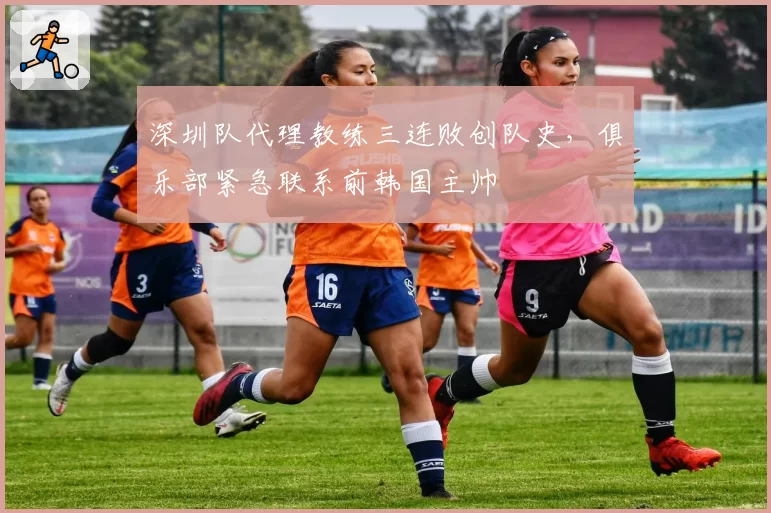 深圳队代理教练三连败创队史，俱乐部紧急联系前韩国主帅