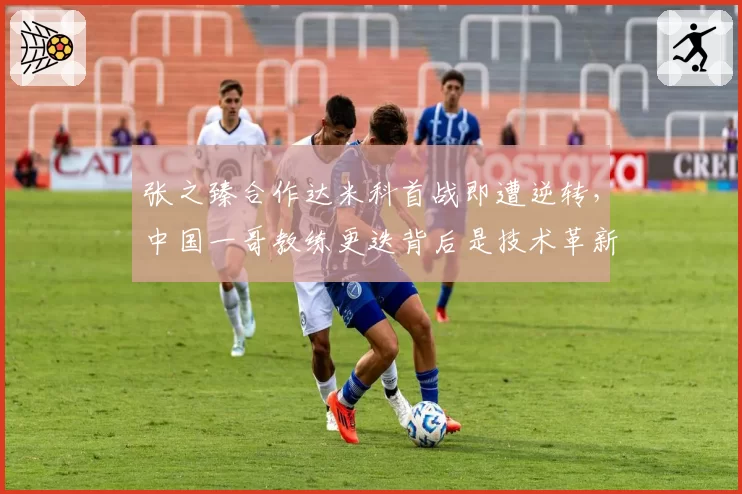 张之臻合作达米科首战即遭逆转,中国一哥教练更迭背后是技术革新还是豪赌?