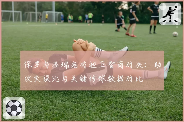 保罗与洛瑞老将控卫智商对决：助攻失误比与关键传球数据对比