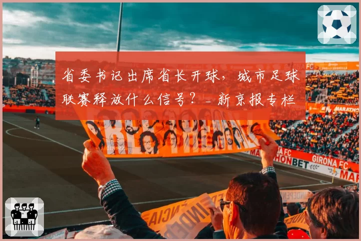 省委书记出席省长开球，城市足球联赛释放什么信号？_ 新京报专栏