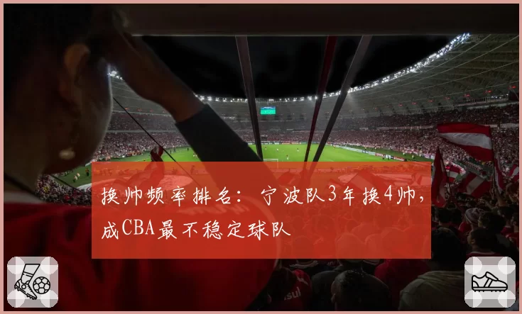 换帅频率排名：宁波队3年换4帅，成CBA最不稳定球队