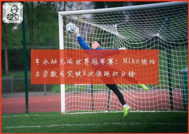 年永劫无间世界冠军赛：Mike场均击杀数或突破8次领跑积分榜