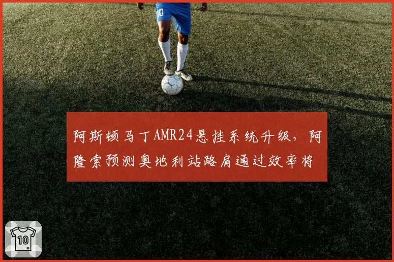 阿斯顿马丁AMR24悬挂系统升级，阿隆索预测奥地利站路肩通过效率将改善