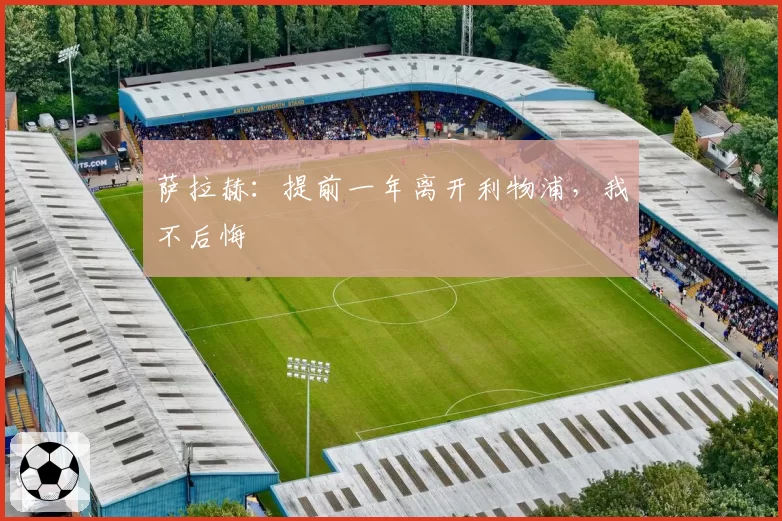 萨拉赫：提前一年离开利物浦，我不后悔