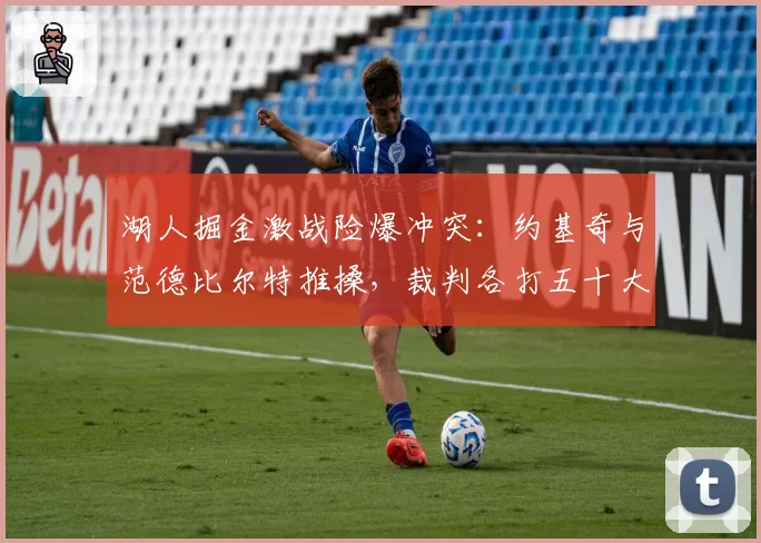 湖人掘金激战险爆冲突:约基奇与范德比尔特推搡,裁判各打五十大板
