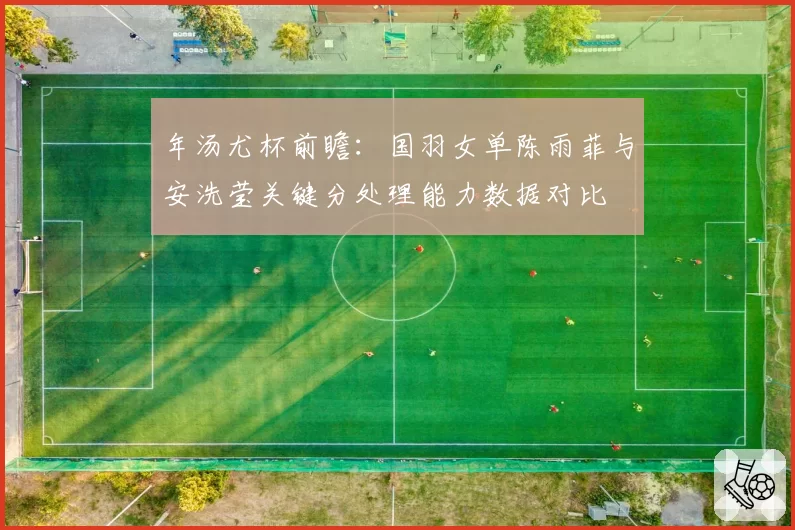 年汤尤杯前瞻:国羽女单陈雨菲与安洗莹关键分处理能力数据对比