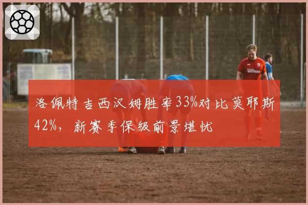 洛佩特吉西汉姆胜率33%对比莫耶斯42%,新赛季保级前景堪忧