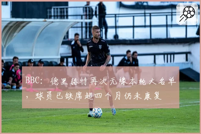 BBC:德里赫特再次无缘本轮大名单,球员已缺席超四个月仍未康复
