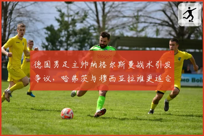 德国男足主帅纳格尔斯曼战术引发争议，哈弗茨与穆西亚拉谁更适合前腰？