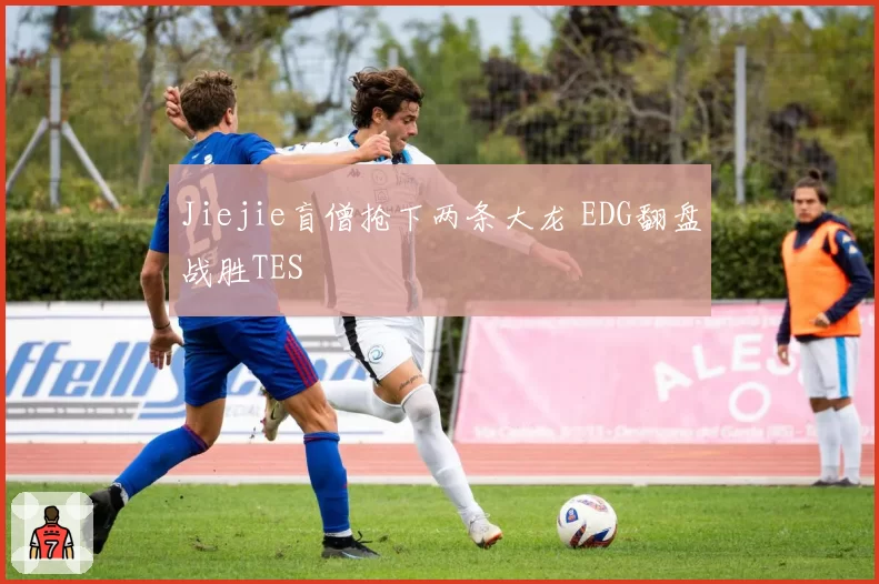 Jiejie盲僧抢下两条大龙 EDG翻盘战胜TES