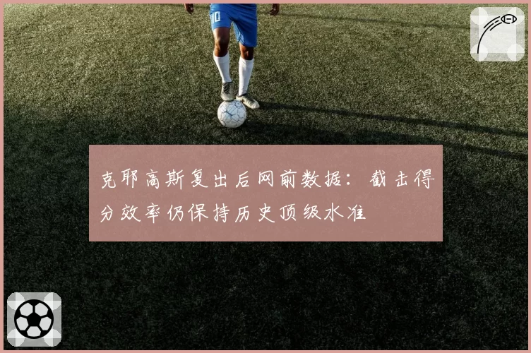克耶高斯复出后网前数据:截击得分效率仍保持历史顶级水准