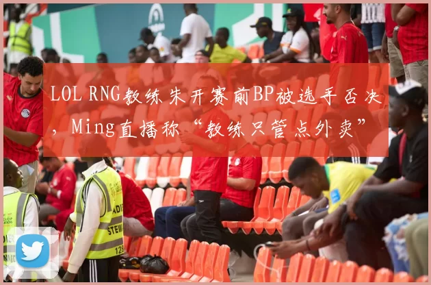 LOL RNG教练朱开赛前BP被选手否决,Ming直播称“教练只管点外卖”
