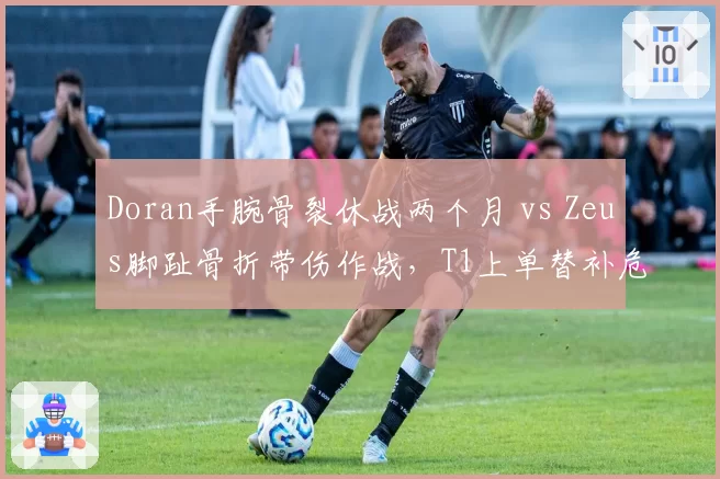 Doran手腕骨裂休战两个月 vs Zeus脚趾骨折带伤作战,T1上单替补危机处理方式迥异