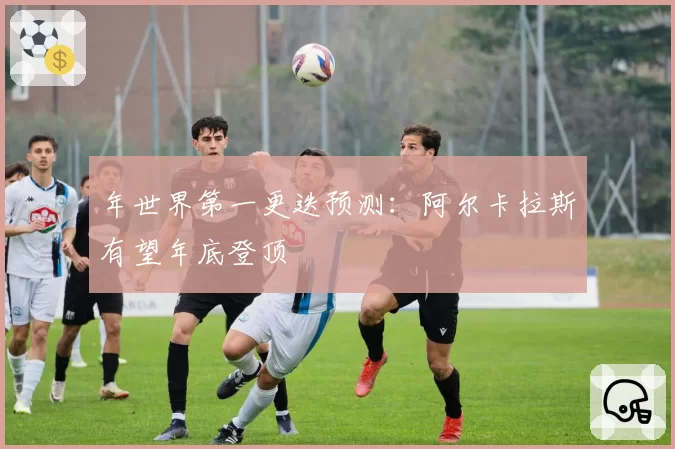 年世界第一更迭预测：阿尔卡拉斯有望年底登顶