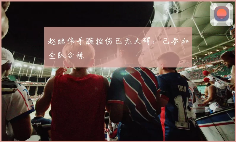 赵继伟手腕挫伤已无大碍,已参加全队合练