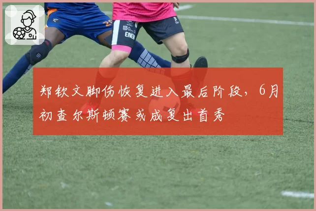郑钦文脚伤恢复进入最后阶段，6月初查尔斯顿赛或成复出首秀