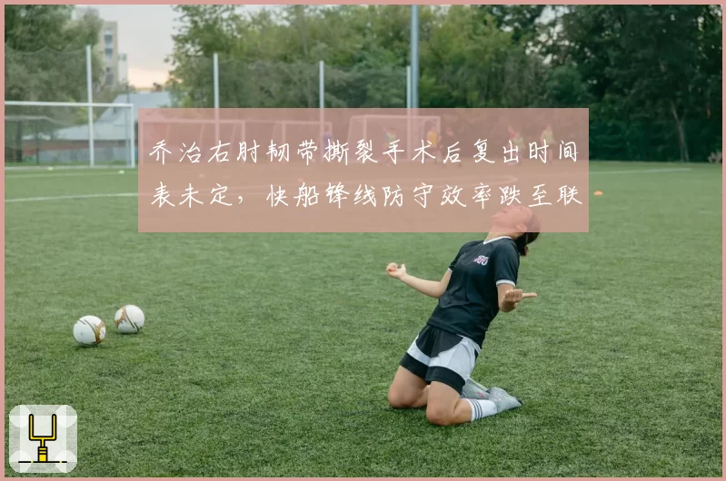 乔治右肘韧带撕裂手术后复出时间表未定,快船锋线防守效率跌至联盟第17