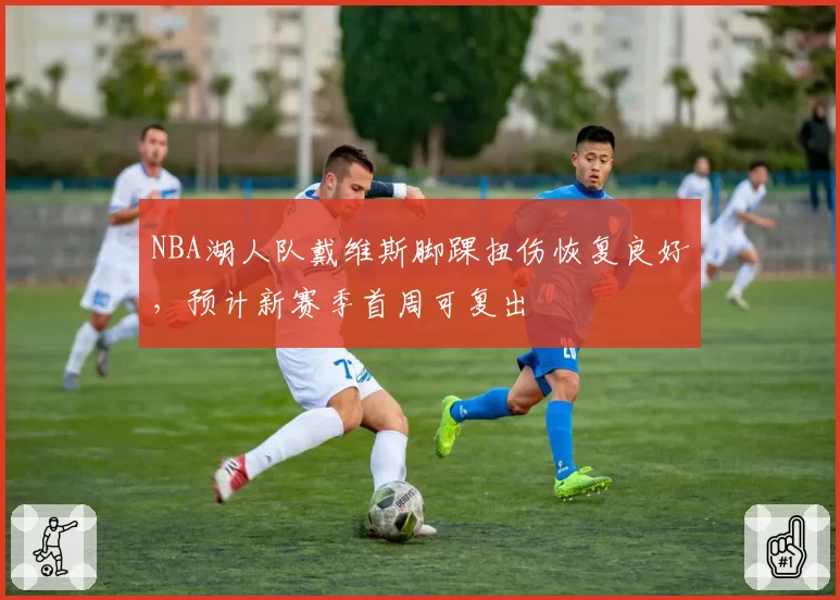 NBA湖人队戴维斯脚踝扭伤恢复良好，预计新赛季首周可复出
