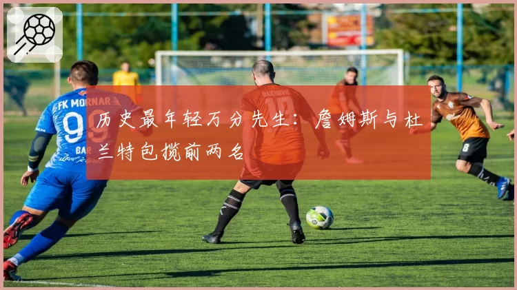 历史最年轻万分先生:詹姆斯与杜兰特包揽前两名