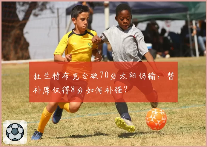 杜兰特布克合砍70分太阳仍输，替补席仅得8分如何补强？
