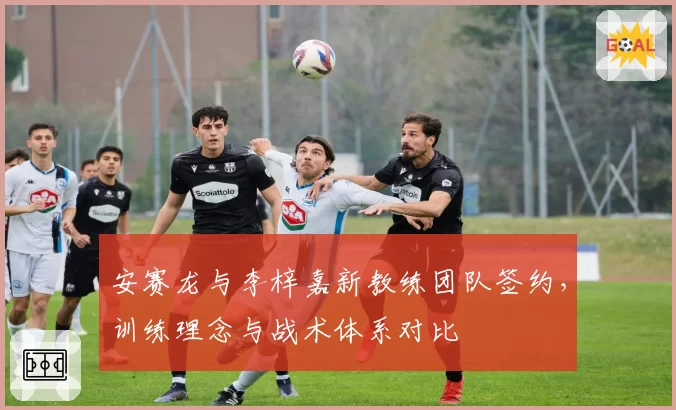 安赛龙与李梓嘉新教练团队签约，训练理念与战术体系对比