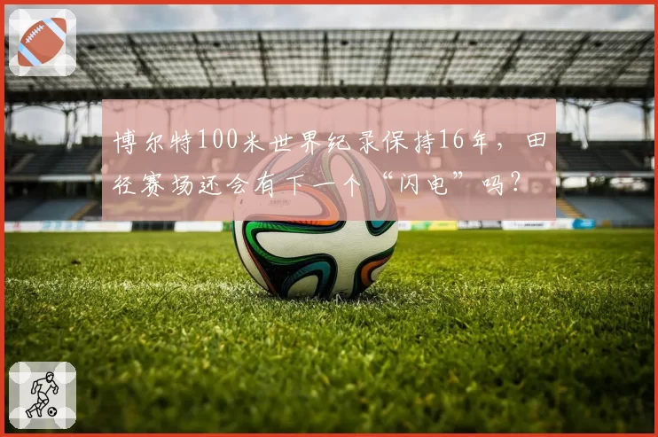 博尔特100米世界纪录保持16年，田径赛场还会有下一个“闪电”吗？