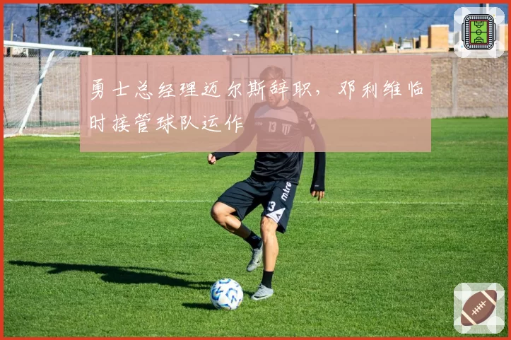 勇士总经理迈尔斯辞职，邓利维临时接管球队运作