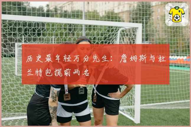 历史最年轻万分先生:詹姆斯与杜兰特包揽前两名