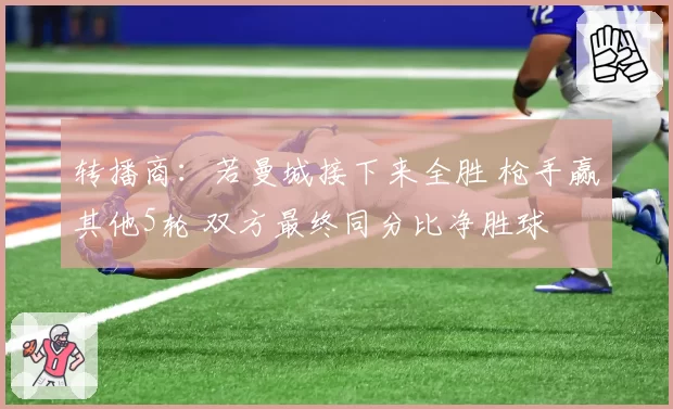 转播商:若曼城接下来全胜 枪手赢其他5轮 双方最终同分比净胜球