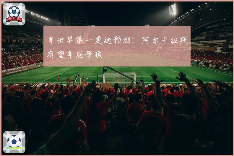 年世界第一更迭预测：阿尔卡拉斯有望年底登顶