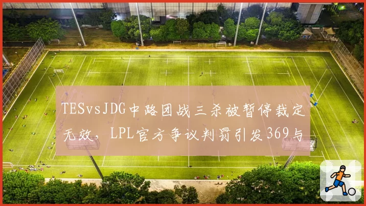 TESvsJDG中路团战三杀被暂停裁定无效,LPL官方争议判罚引发369与Kanavi赛后互喷