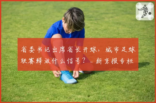 省委书记出席省长开球,城市足球联赛释放什么信号?_ 新京报专栏