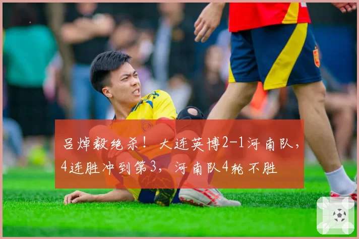 吕焯毅绝杀！大连英博2-1河南队，4连胜冲到第3，河南队4轮不胜