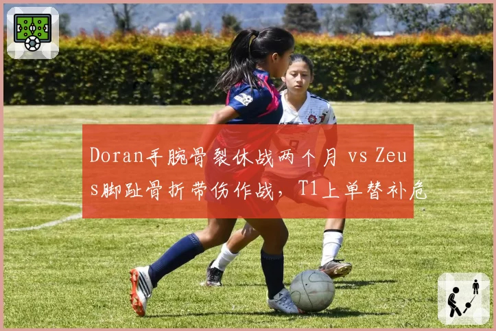 Doran手腕骨裂休战两个月 vs Zeus脚趾骨折带伤作战,T1上单替补危机处理方式迥异